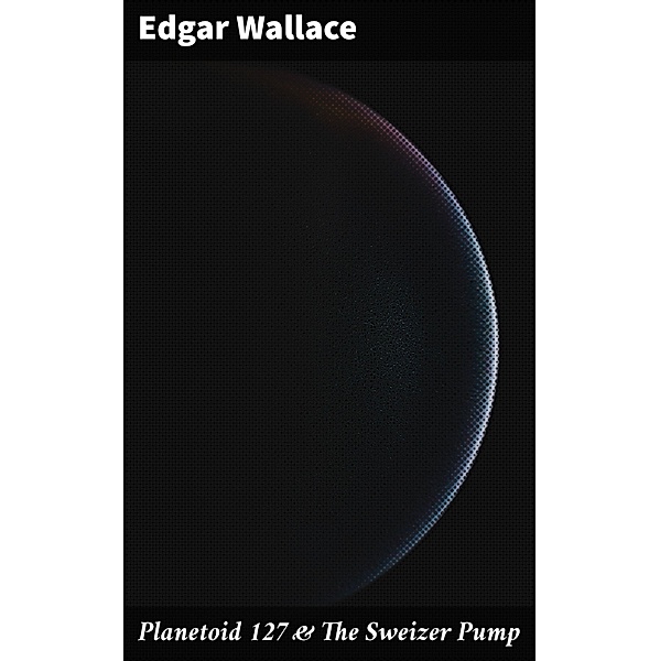 Planetoid 127 & The Sweizer Pump, Edgar Wallace