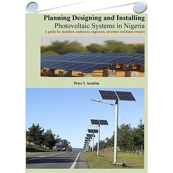 Planning Designing and Installing  Photovoltaic Systems in Nigeria: A guide for installers, architects, engineers, investors and home-owners, Peter I. Anakhu