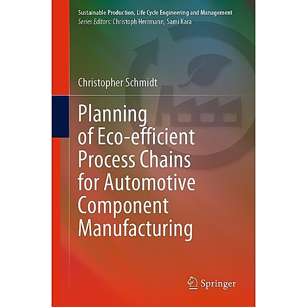 Planning of Eco-efficient Process Chains for Automotive Component Manufacturing / Sustainable Production, Life Cycle Engineering and Management, Christopher Schmidt