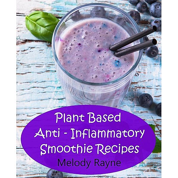 Plant Based Anti - Inflammatory Smoothie Recipes (Anti - Inflammatory Smoothie Recipes, #2), Melody Rayne