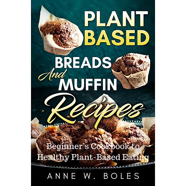 Plant Based Breads And Muffin Recipes, Anne W Boles