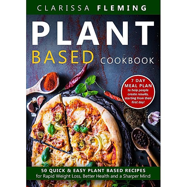 Plant Based Cookbook: 50 Quick & Easy Plant Based Recipes for Rapid Weight Loss, Better Health and a Sharper Mind (Includes 7 Day Meal Plan to Help People Create Results Starting From Their First Day), Clarissa Fleming