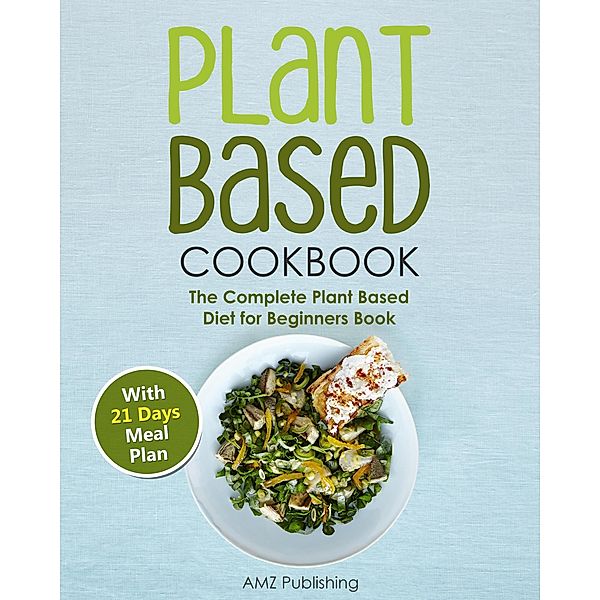 Plant Based  Cookbook: The Complete Plant Based Diet for Beginners Book with 21 Days Meal Plan, Amz Publishing