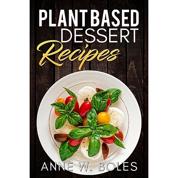 Plant Based Dessert Recipes, Anne W Boles