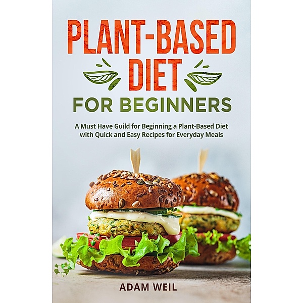 Plant-Based Diet for Beginners: A Must Have Guild for Beginning a Plant-Based Diet with Quick and Easy Recipes for Everyday Meals, Adam Weil