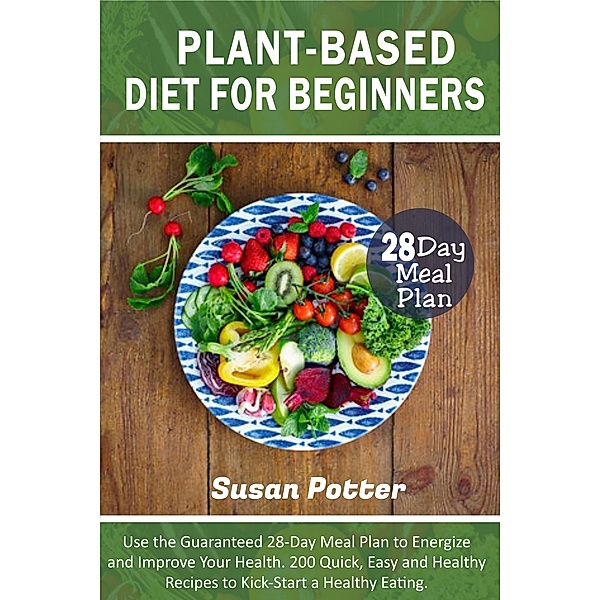 Plant-Based Diet for Beginners: Use the Guaranteed 28-Day Meal Plan to Energize and Improve Your Health. 200 Quick, Easy and Healthy Recipes to Kick-Start a Healthy Eating, Susan Potter