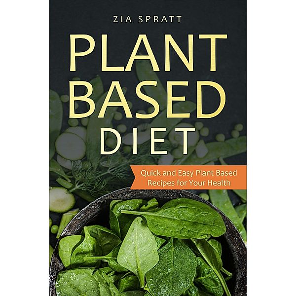 Plant Based Diet: Plant Based Cookbook: Plant Based Book with Quick and Easy Plant Based Recipes For Your Health, Zia Spratt