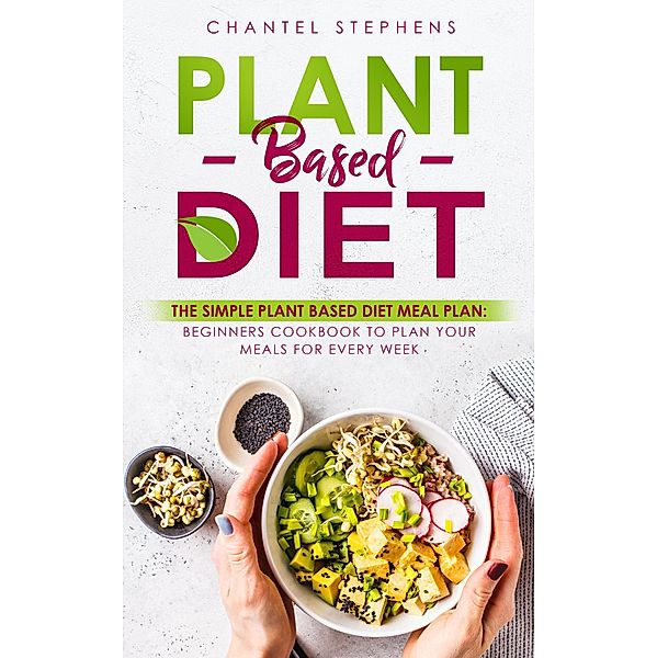 Plant-Based Diet: The Simple Plant Base Diet Meal Plan: Beginners Cookbook to Plan Your Meals for Every Week, Chantel Stephens