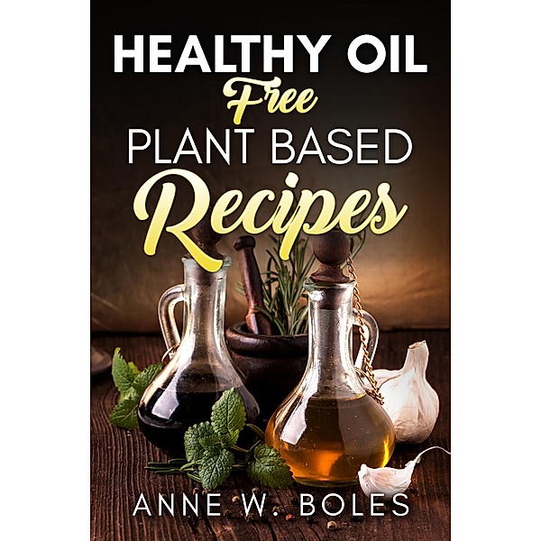 Plant Based Healthy Oil-Free Recipes, Anne W Boles