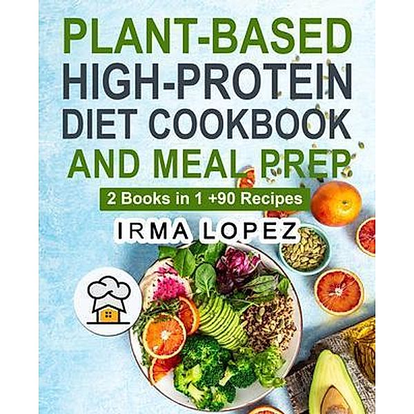 Plant-Based High-Protein Diet Cookbook and Meal Prep / Irma Lopez, Irma Lopez