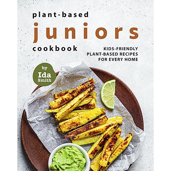 Plant-Based Juniors Cookbook: Kids-Friendly Plant-Based Recipes For Every Home, Ida Smith