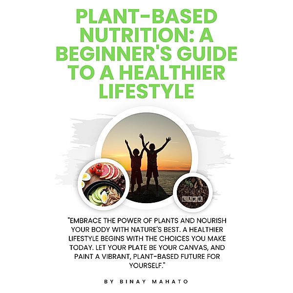Plant-Based Nutrition: A Beginner's Guide to a Healthier Lifestyle, Binay Mahato