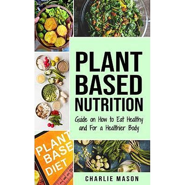 Plant-Based Nutrition Guide on How to Eat Healthy and For a Healthier Body Plant Based Diet Cookbook / Tilcan Group Limited, Charlie Mason