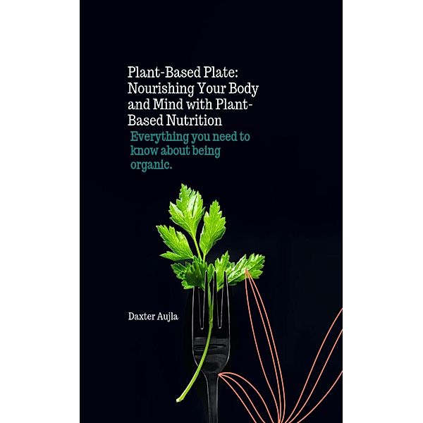 Plant Based Plate: Nourishing Your Body and Mind with Plant-Based Nutrition, Daxter Aujla