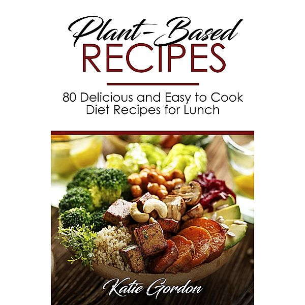Plant-Based Recipes : 80 Delicious and Easy to Cook Diet Recipes for Lunch, Katie Gordon
