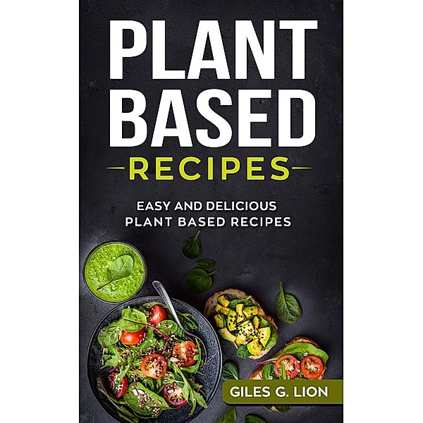 Plant Based Recipes: Easy and Delicious Plant Based Recipes, Giles G. Lion