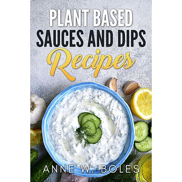 Plant Based Sauces and Dips Recipes, Anne W Boles