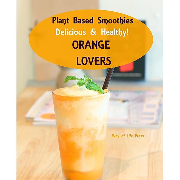 Plant Based Smoothies - Delicious & Healthy - Orange Lovers (Smoothie Recipes, #4), Way Of Life Press