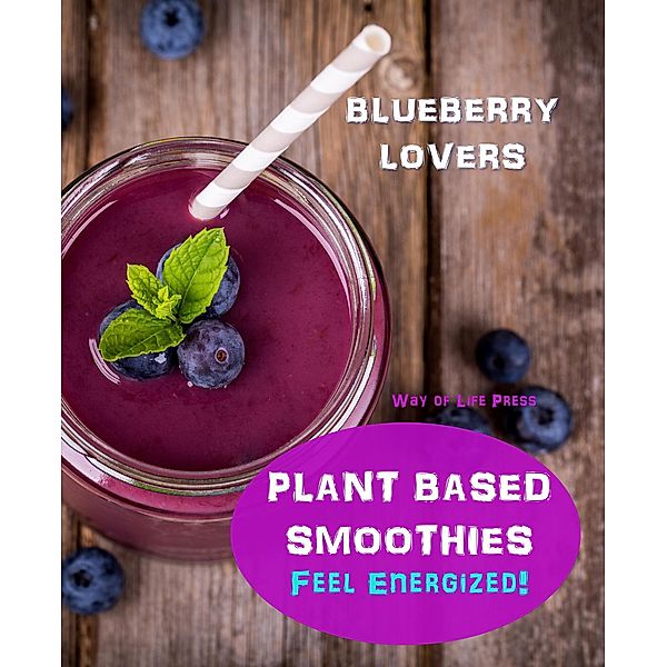 Plant Based Smoothies - Feel Energized - Blueberry Lovers (Smoothie Recipes, #6), Way Of Life Press