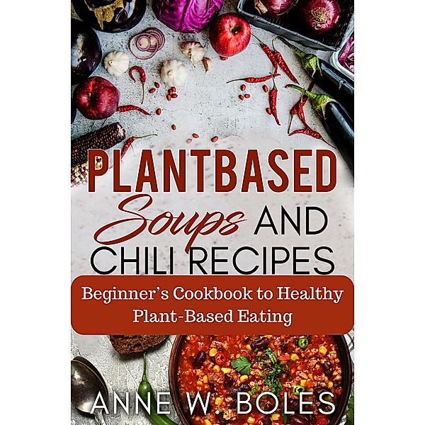 Plant Based Soups and Chili Recipes, Anne W Boles