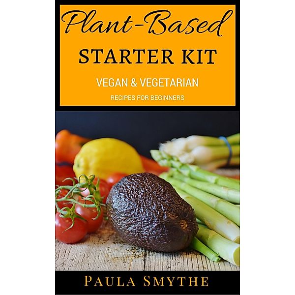 Plant-Based Starter Kit: Vegan and Vegetarian Recipes For Beginners (Meatless Meals) / Meatless Meals, Paula Smythe