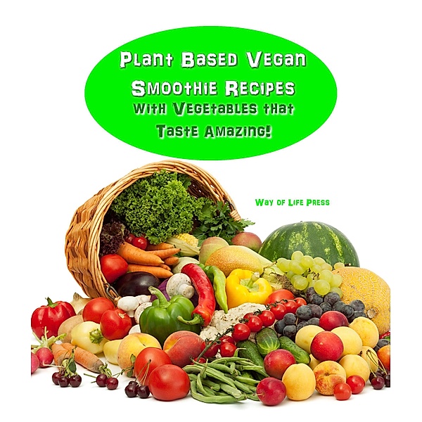 Plant Based Vegan Smoothie Recipes With Vegetables that Taste Amazing!, Way Of Life Press