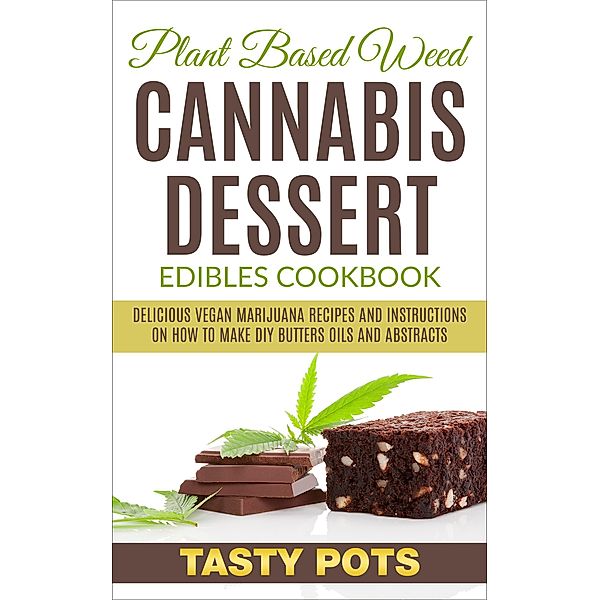 Plant Based Weed Cannabis Dessert Edibles Cookbook : Delicious Vegan Marijuana Recipes and Instructions on How To Make DIY Butters Oils and Abstracts, Tasty Pots