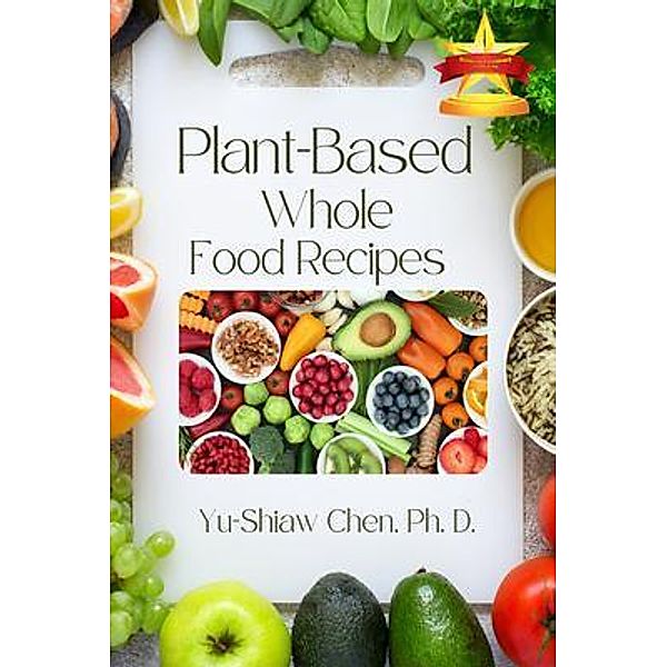 Plant-Based Whole Food Recipes / Book Savvy International, Yu-Shiaw Chen Ph. D