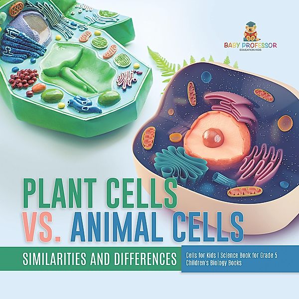 Plant Cells vs. Animal Cells : Similarities and Differences | Cells for Kids | Science Book for Grade 5 | Children's Biology Books / Baby Professor, Baby