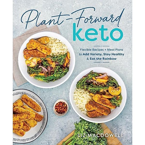 Plant-Forward Keto: Flexible Recipes and Meal Plans to Add Variety, Stay Healthy & Eat the Rainbow, Liz MacDowell