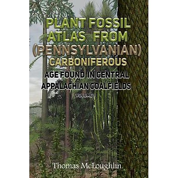 Plant Fossil Atlas From (Pennsylvanian) Carboniferous Age Found in Central Appalachian Coalfields Volume 1, Thomas Mcloughlin