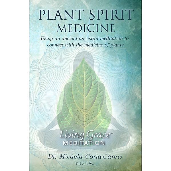 Plant Spirit Medicine: Using An Ancestral Meditation to Connect with the Medicine of Plants (Living Grace Meditation, #1), Micáela Coria-Carew