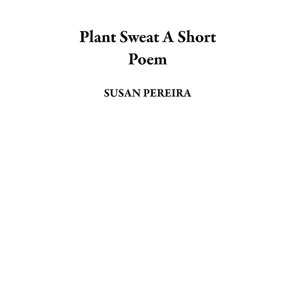 Plant Sweat  A Short Poem, Susan Pereira