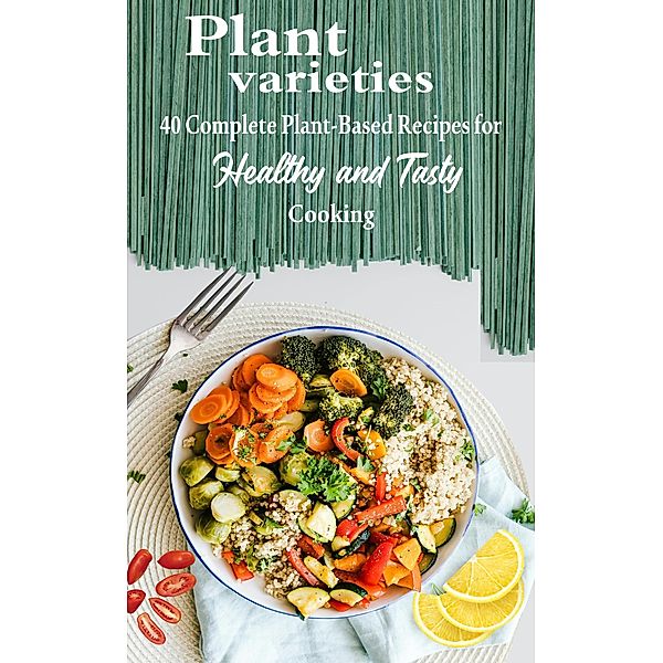 Plant varieties: 40 Complete Plant-Based Recipes for Healthy and Tasty Cooking, Atelier Gourmand