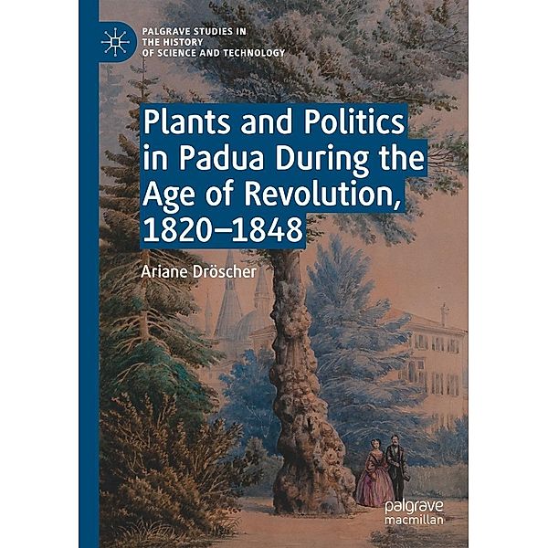 Plants and Politics in Padua During the Age of Revolution, 1820-1848 / Palgrave Studies in the History of Science and Technology, Ariane Dröscher