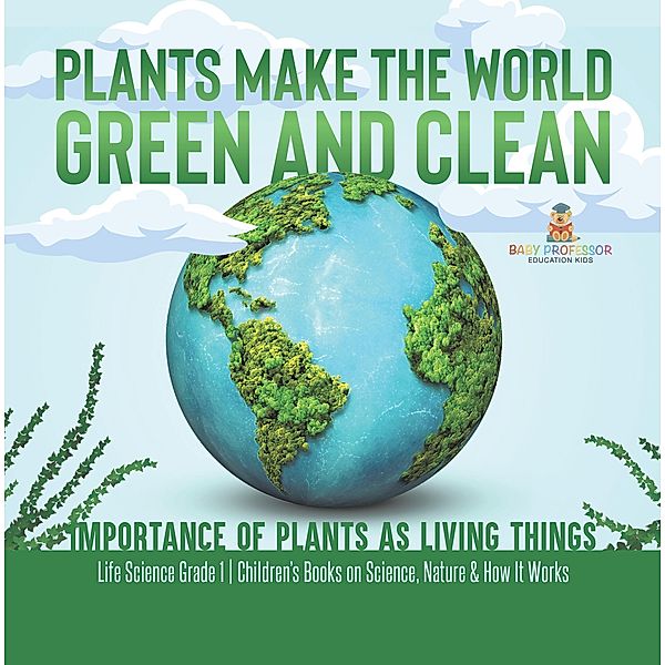 Plants Make the World Green and Clean | Importance of Plants as Living Things | Life Science Grade 1| Children's Books on Science, Nature & How It Works / Baby Professor, Baby