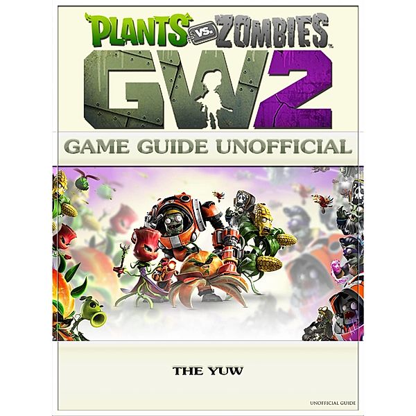 Plants vs Zombies Garden Warfare 2 Game Guide Unofficial, The Yuw