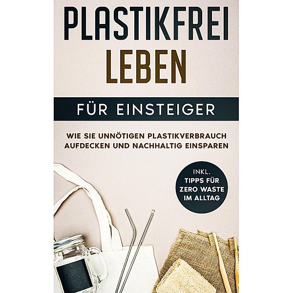 Plastikfrei leben für Einsteiger: Wie Sie unnötigen Plastikverbrauch aufdecken und nachhaltig einsparen - inkl. Tipps für Zero Waste im Alltag, Juliane Loerts