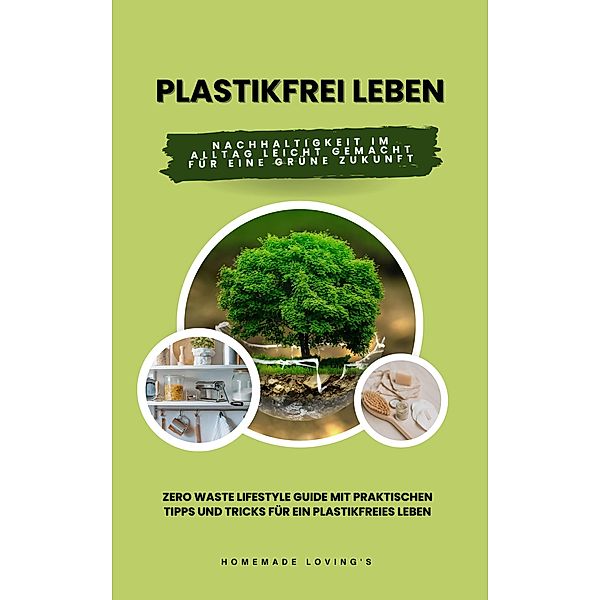 Plastikfrei leben: Nachhaltigkeit im Alltag leicht gemacht für eine grüne Zukunft (Zero Waste Lifestyle Guide mit praktischen Tipps und Tricks für ein plastikfreies Leben), HOMEMADE LOVING'S