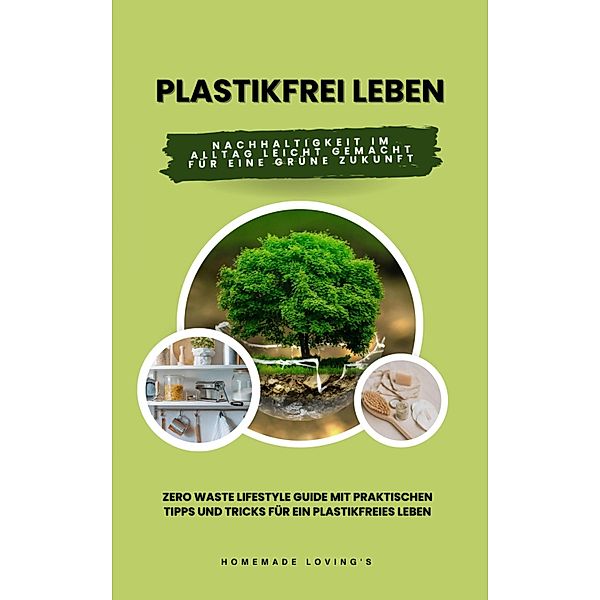 Plastikfrei leben: Nachhaltigkeit im Alltag leicht gemacht für eine grüne Zukunft (Zero Waste Lifestyle Guide mit praktischen Tipps und Tricks für ein plastikfreies Leben), HOMEMADE LOVING'S