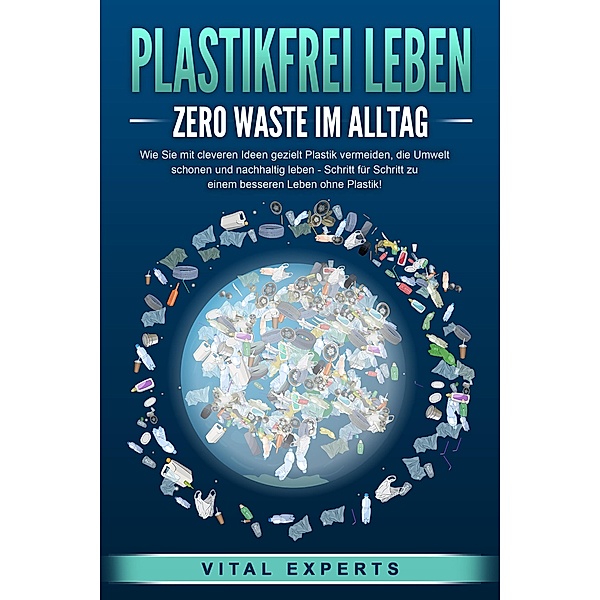 PLASTIKFREI LEBEN - Zero Waste im Alltag: Wie Sie mit cleveren Ideen gezielt Plastik vermeiden, die Umwelt schonen und nachhaltig leben - Schritt für Schritt zu einem besseren Leben ohne Plastik!, Vital Experts