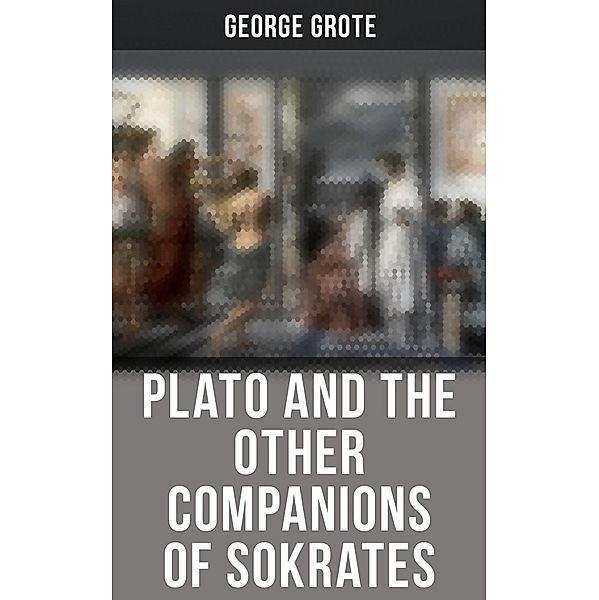 Plato and the Other Companions of Sokrates, George Grote