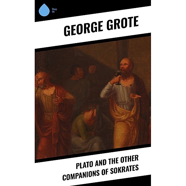 Plato and the Other Companions of Sokrates, George Grote