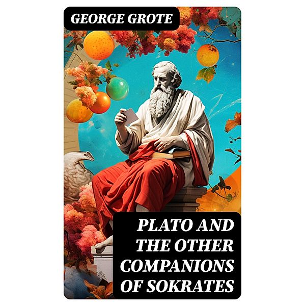 Plato and the Other Companions of Sokrates, George Grote