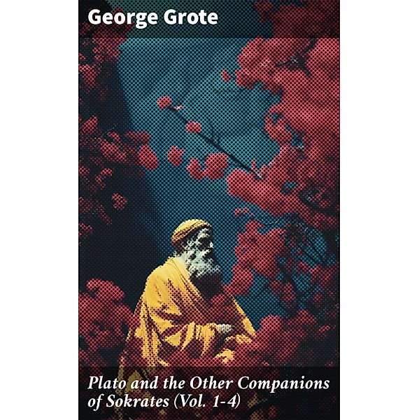 Plato and the Other Companions of Sokrates (Vol. 1-4), George Grote