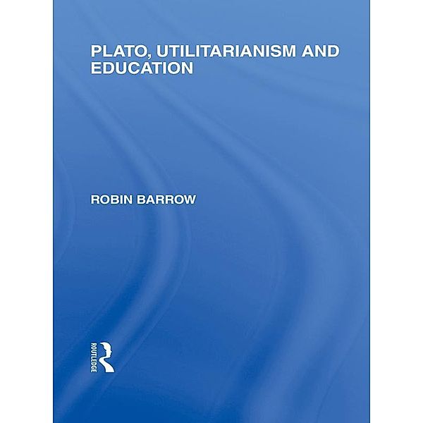 Plato, Utilitarianism and Education (International Library of the Philosophy of Education Volume 3), Robin Barrow