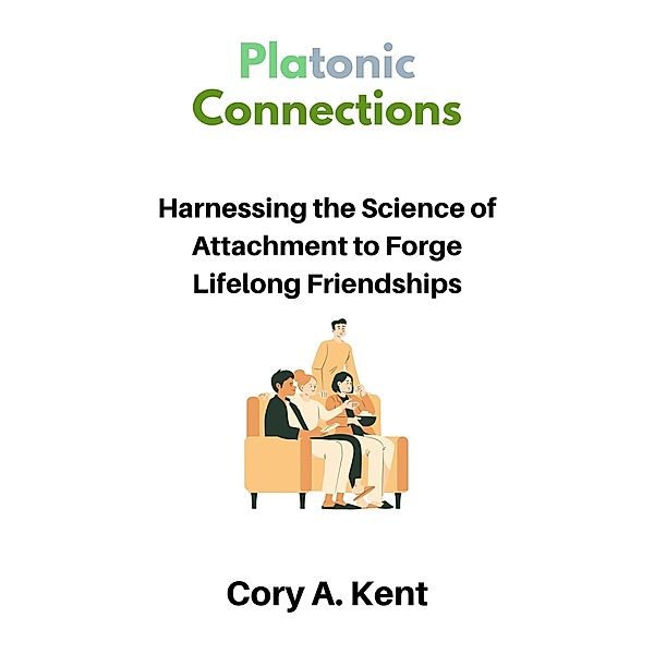 Platonic Connections : Harnessing the Science of Attachment to Forge Lifelong Friendships, Cory A. Kent