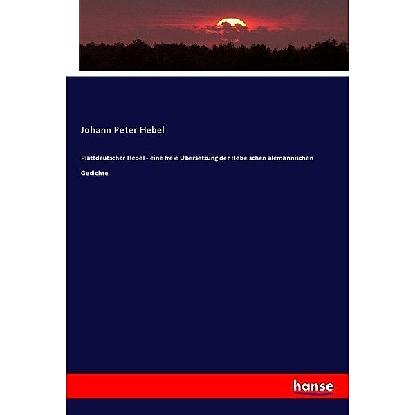 Plattdeutscher Hebel - eine freie Übersetzung der Hebelschen alemannischen Gedichte, Johann Peter Hebel