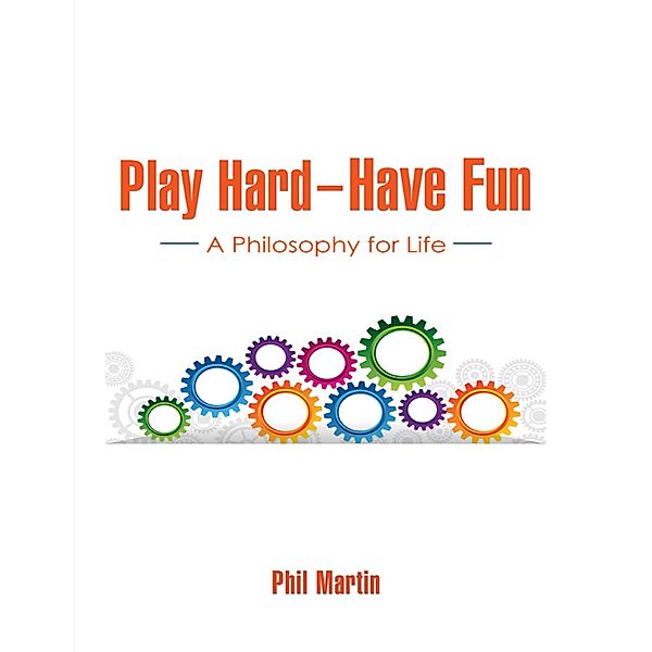Play Hard - Have Fun: A Philosophy for Life, Phil Martin
