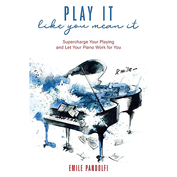 Play It Like You Mean It! Supercharge Your Playing and Let Your Piano Work for You, Emile Pandolfi